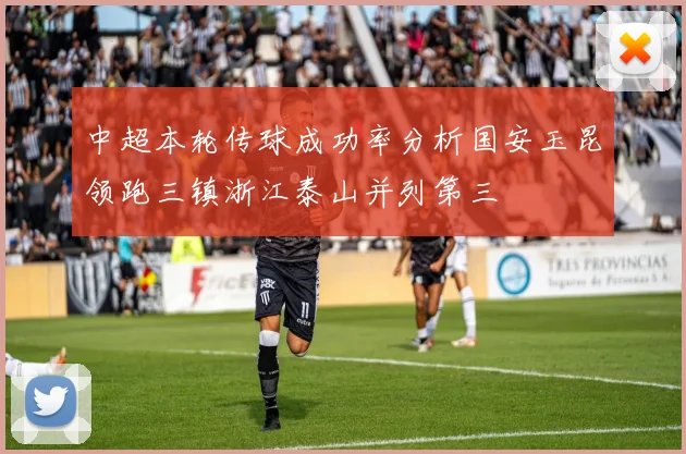 中超本轮传球成功率分析国安玉昆领跑三镇浙江泰山并列第三