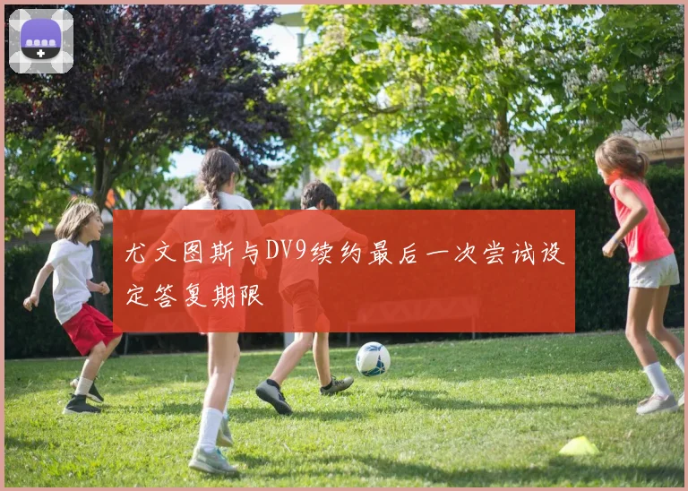 尤文图斯与DV9续约最后一次尝试设定答复期限