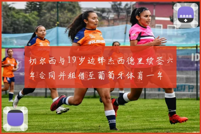 切尔西与19岁边锋杰西德里续签六年合同并租借至葡萄牙体育一年