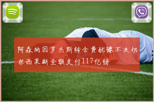 阿森纳因罗杰斯转会费犹豫不决切尔西果断全额支付117亿镑