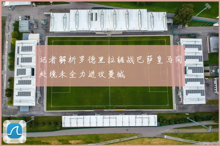 记者解析罗德里拉锯战巴萨皇马同处境未全力进攻曼城