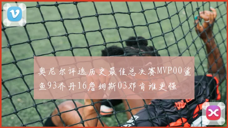 奥尼尔评选历史最佳总决赛MVP00鲨鱼93乔丹16詹姆斯03邓肯谁更强