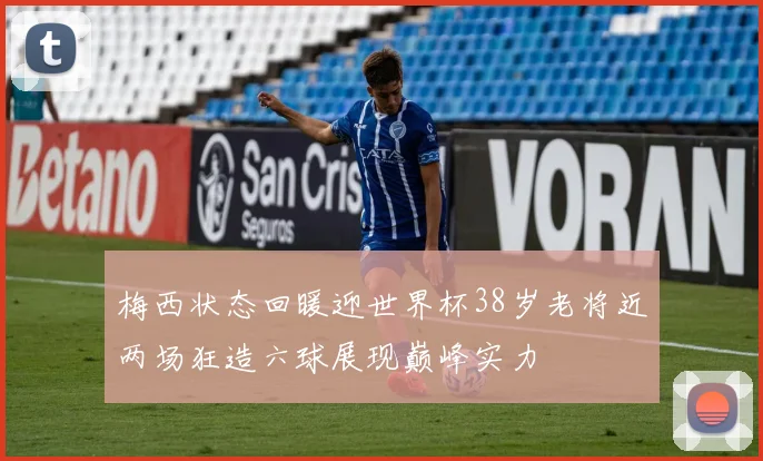 梅西状态回暖迎世界杯38岁老将近两场狂造六球展现巅峰实力