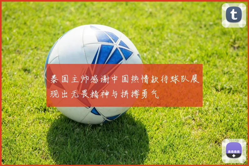 泰国主帅感谢中国热情款待球队展现出无畏精神与拼搏勇气