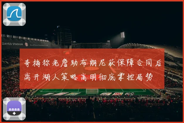 夸梅称老詹助布朗尼获保障合同后离开湖人策略高明彻底掌控局势