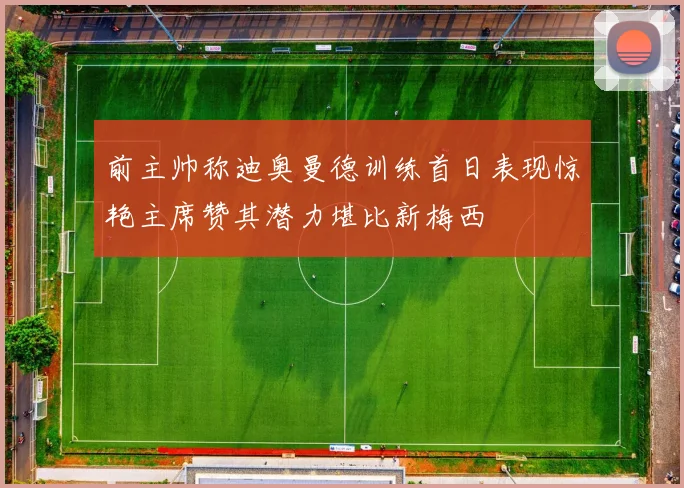 前主帅称迪奥曼德训练首日表现惊艳主席赞其潜力堪比新梅西