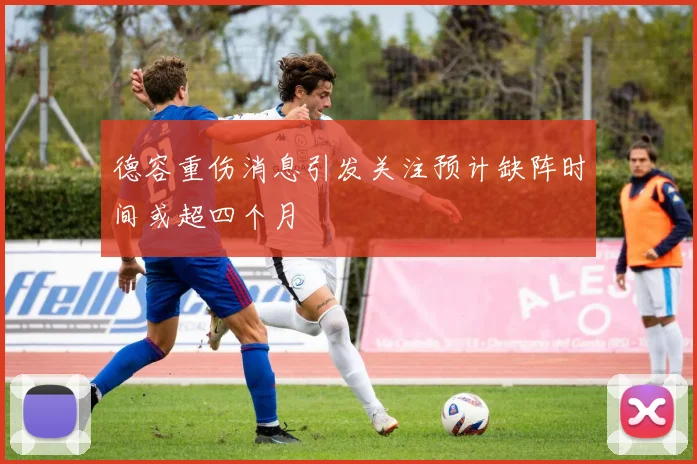 德容重伤消息引发关注预计缺阵时间或超四个月