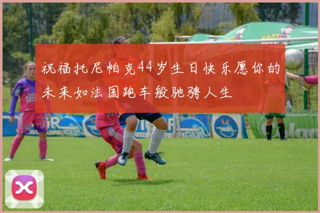 祝福托尼帕克44岁生日快乐愿你的未来如法国跑车般驰骋人生