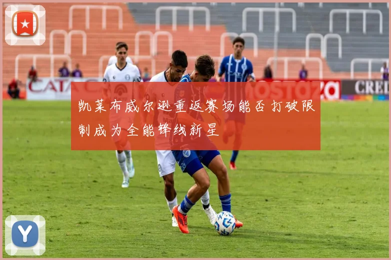 凯莱布威尔逊重返赛场能否打破限制成为全能锋线新星