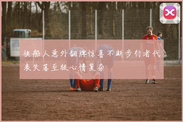 快船人意外翻牌惊喜不断步行者代表失落至极心情复杂