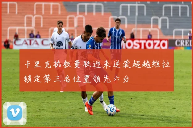 卡里克执教曼联迎来逆袭超越维拉锁定第三名位置领先六分