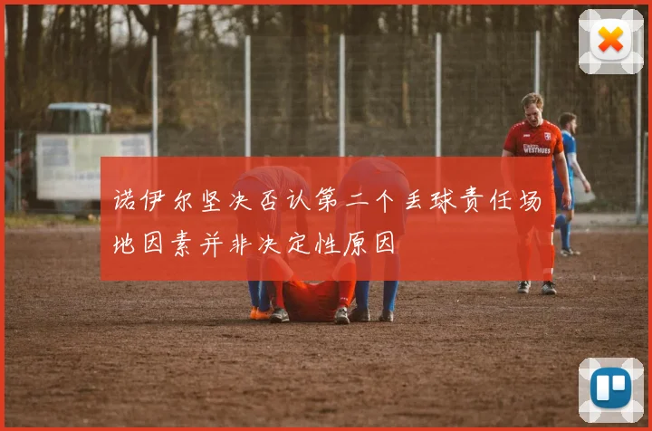 诺伊尔坚决否认第二个丢球责任场地因素并非决定性原因