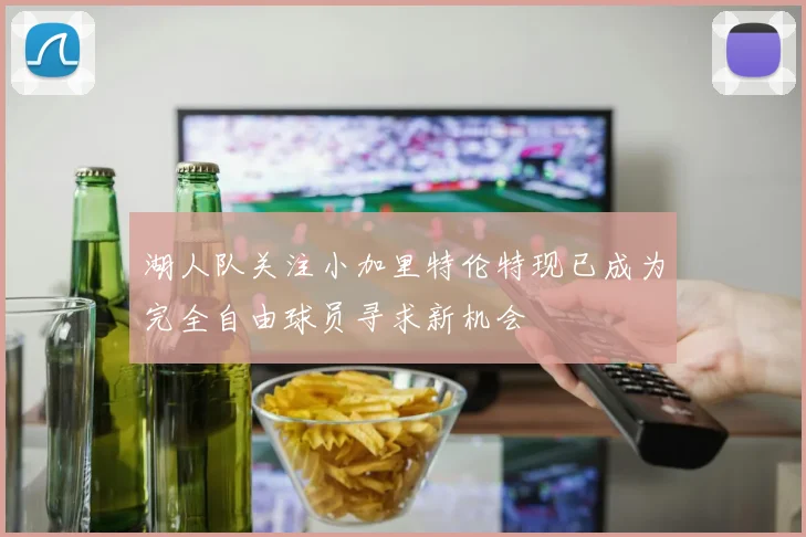 湖人队关注小加里特伦特现已成为完全自由球员寻求新机会