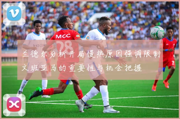 兰德尔分析开局慢热原因强调限制文班亚马的重要性与机会把握
