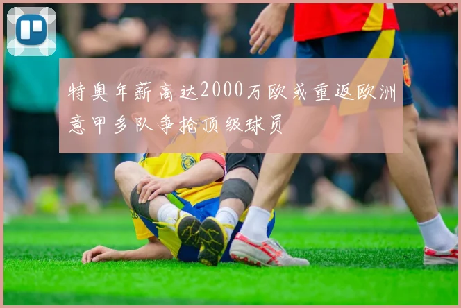 特奥年薪高达2000万欧或重返欧洲意甲多队争抢顶级球员