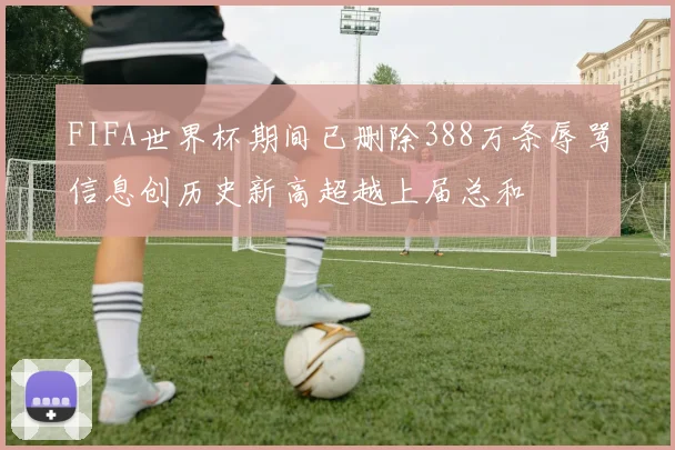 FIFA世界杯期间已删除388万条辱骂信息创历史新高超越上届总和