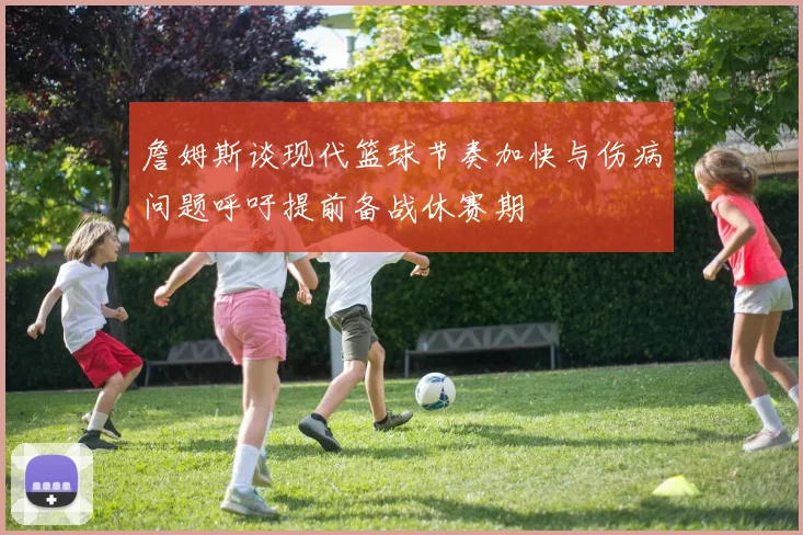 詹姆斯谈现代篮球节奏加快与伤病问题呼吁提前备战休赛期