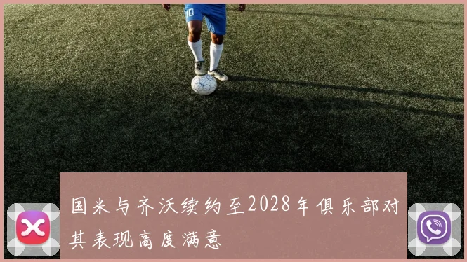 国米与齐沃续约至2028年俱乐部对其表现高度满意