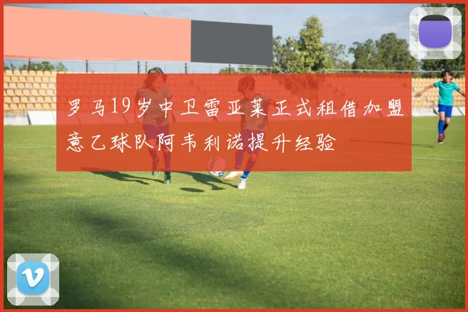 罗马19岁中卫雷亚莱正式租借加盟意乙球队阿韦利诺提升经验