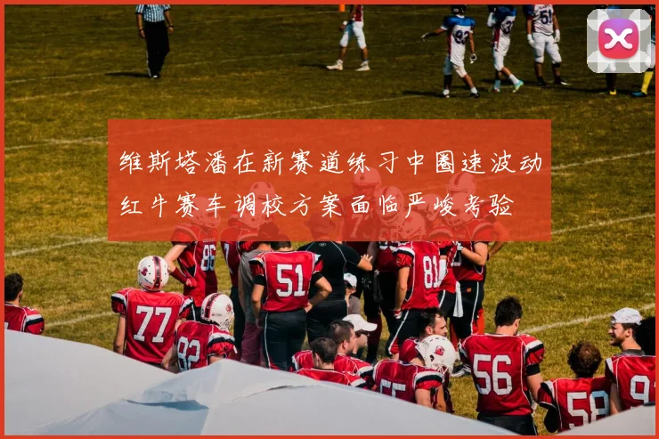 维斯塔潘在新赛道练习中圈速波动红牛赛车调校方案面临严峻考验