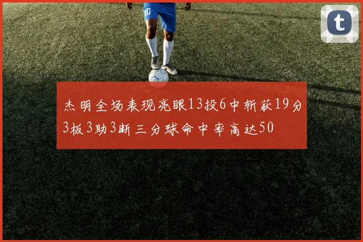 杰明全场表现亮眼13投6中斩获19分3板3助3断三分球命中率高达50