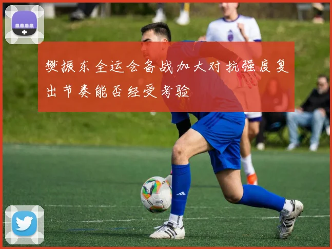 樊振东全运会备战加大对抗强度复出节奏能否经受考验