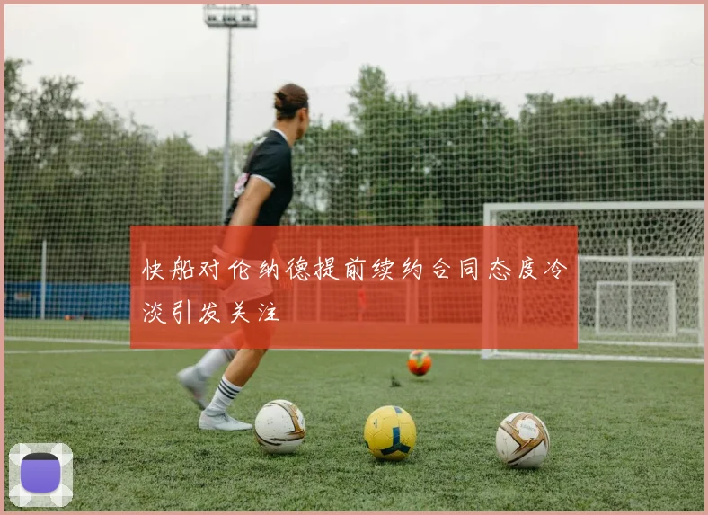 快船对伦纳德提前续约合同态度冷淡引发关注
