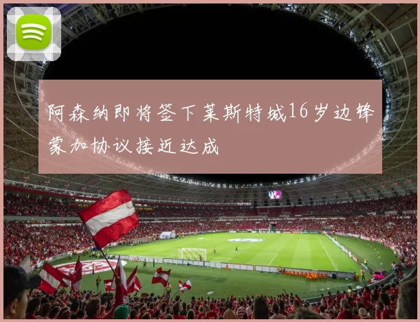 阿森纳即将签下莱斯特城16岁边锋蒙加协议接近达成