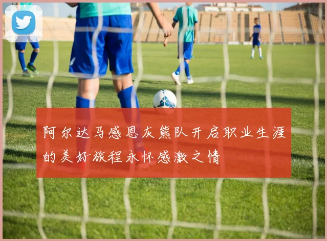 阿尔达马感恩灰熊队开启职业生涯的美好旅程永怀感激之情