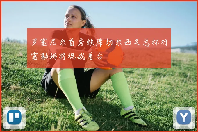 罗塞尼尔首秀缺席切尔西足总杯对富勒姆将观战看台