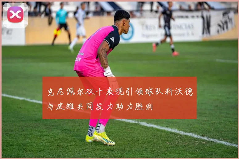 克尼佩尔双十表现引领球队科沃德与皮维共同发力助力胜利