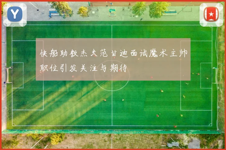 快船助教杰夫范甘迪面试魔术主帅职位引发关注与期待