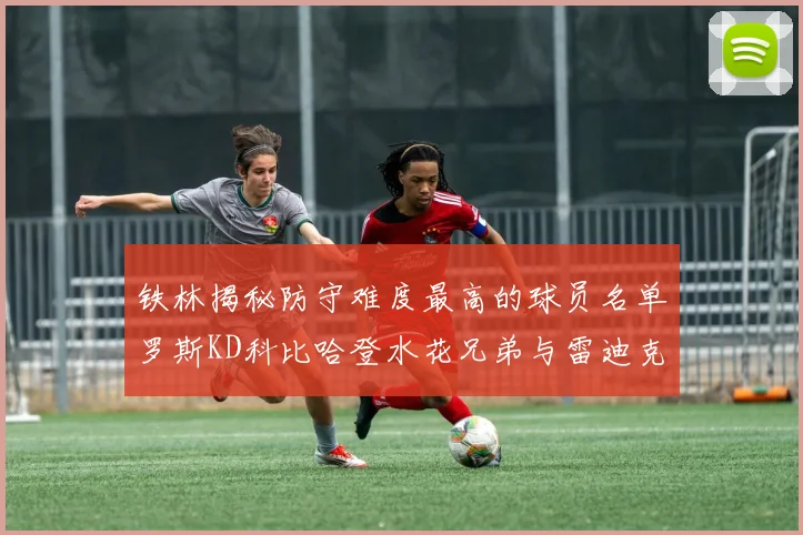 铁林揭秘防守难度最高的球员名单罗斯KD科比哈登水花兄弟与雷迪克