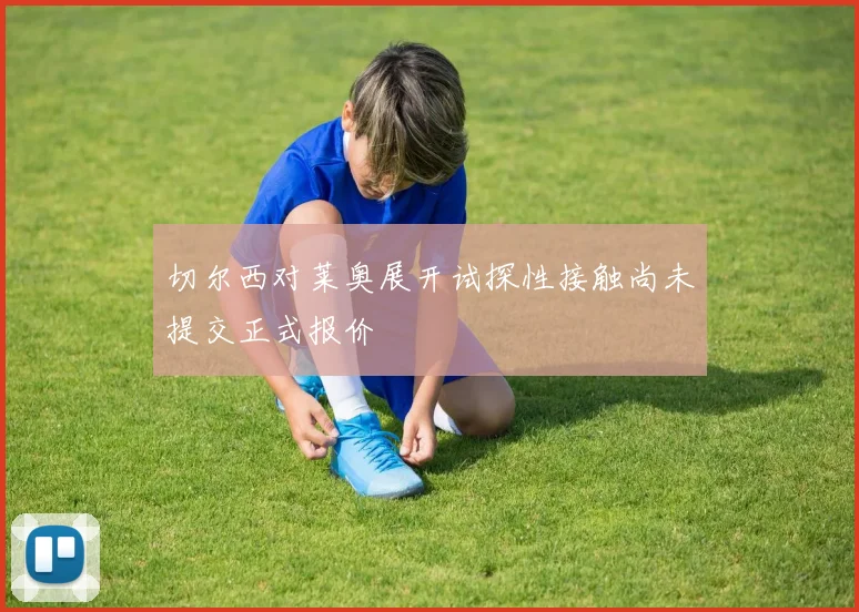 切尔西对莱奥展开试探性接触尚未提交正式报价