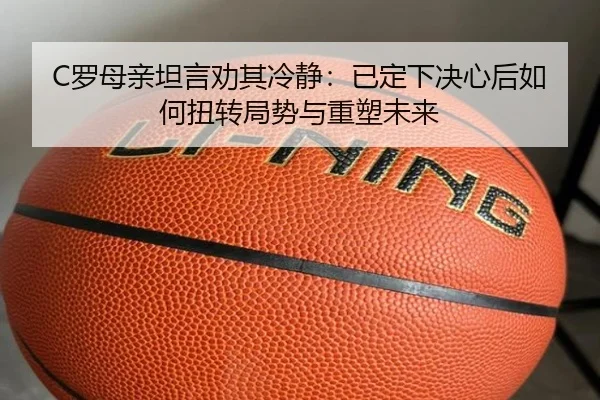 C罗母亲坦言劝其冷静：已定下决心后如何扭转局势与重塑未来